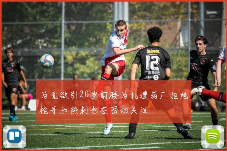 马竞欲引20岁前腰马扎遭药厂拒绝枪手和热刺也在密切关注
