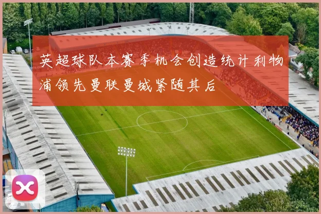 英超球队本赛季机会创造统计利物浦领先曼联曼城紧随其后