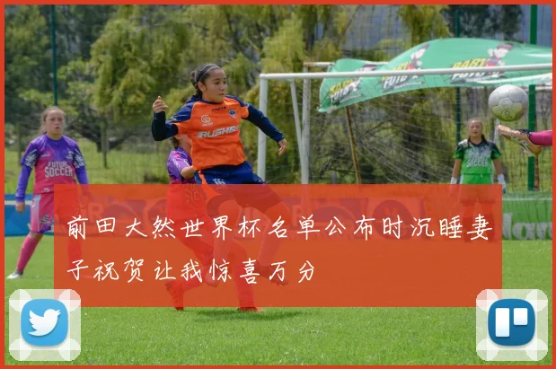前田大然世界杯名单公布时沉睡妻子祝贺让我惊喜万分