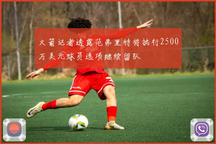 火箭记者透露范弗里特将执行2500万美元球员选项继续留队