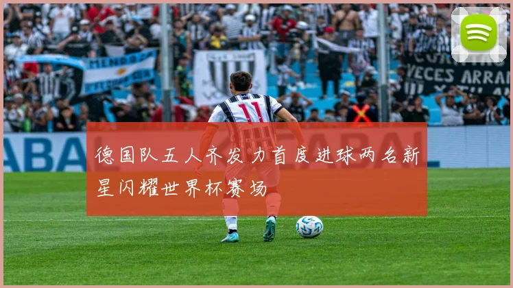 德国队五人齐发力首度进球两名新星闪耀世界杯赛场