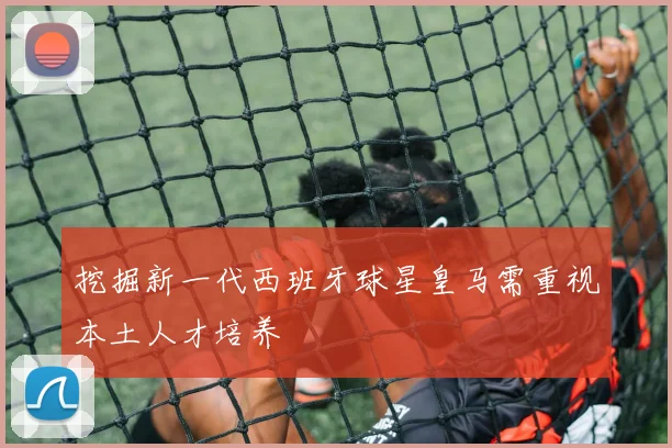 挖掘新一代西班牙球星皇马需重视本土人才培养