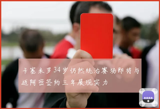 卡塞米罗34岁仍然统治赛场即将与迈阿密签约三年展现实力