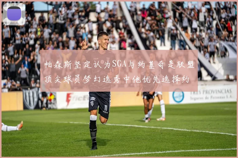 帕森斯坚定认为SGA与约基奇是联盟顶尖球员梦幻选秀中他优先选择约基奇