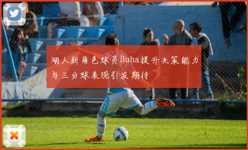 湖人新角色球员Buha提升决策能力与三分球表现引发期待