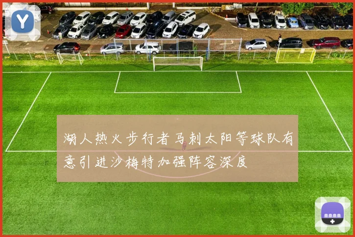 湖人热火步行者马刺太阳等球队有意引进沙梅特加强阵容深度