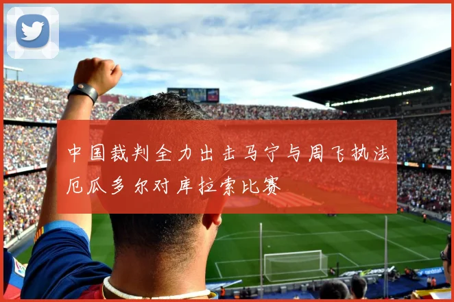 中国裁判全力出击马宁与周飞执法厄瓜多尔对库拉索比赛