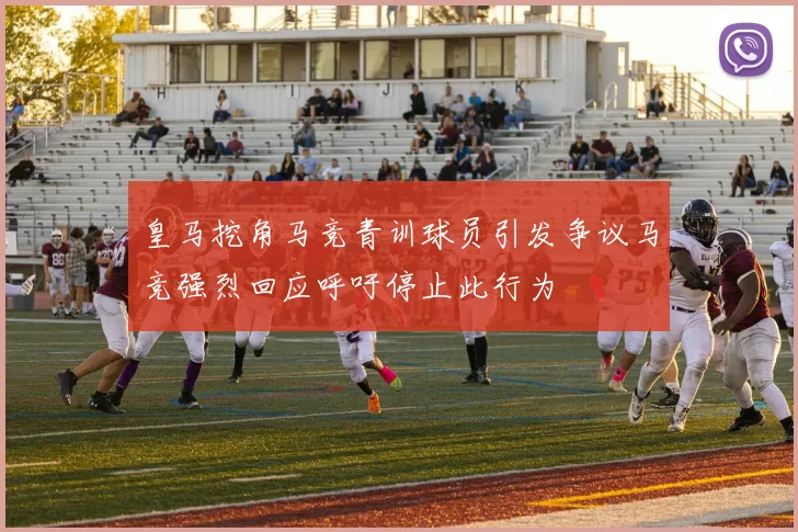 皇马挖角马竞青训球员引发争议马竞强烈回应呼吁停止此行为