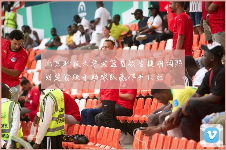 北京科技大学女篮首战告捷胡润熙刘楚渝联手助球队赢得开门红