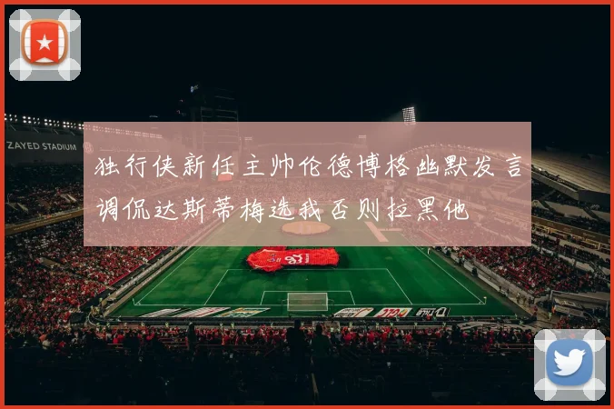 独行侠新任主帅伦德博格幽默发言调侃达斯蒂梅选我否则拉黑他