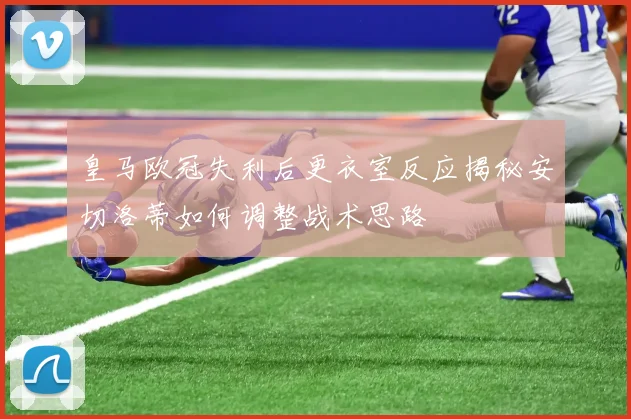 皇马欧冠失利后更衣室反应揭秘安切洛蒂如何调整战术思路