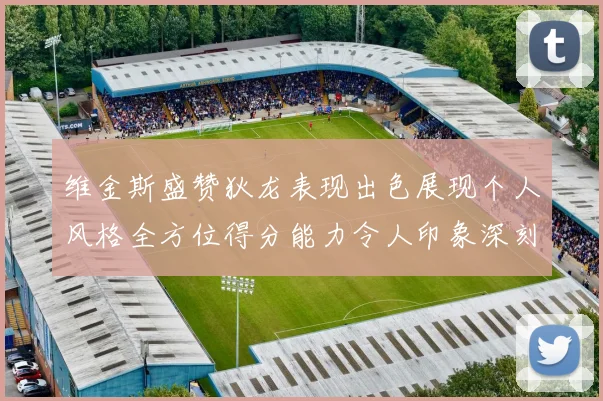 维金斯盛赞狄龙表现出色展现个人风格全方位得分能力令人印象深刻