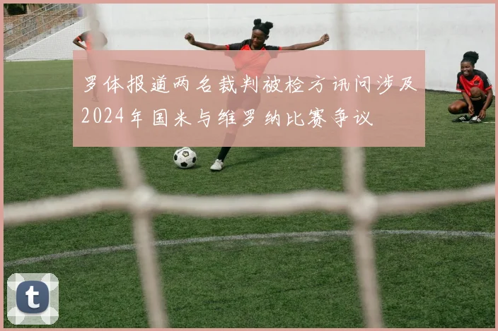 罗体报道两名裁判被检方讯问涉及2024年国米与维罗纳比赛争议