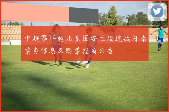 中超第14轮北京国安主场迎战河南票务信息及购票指南公告