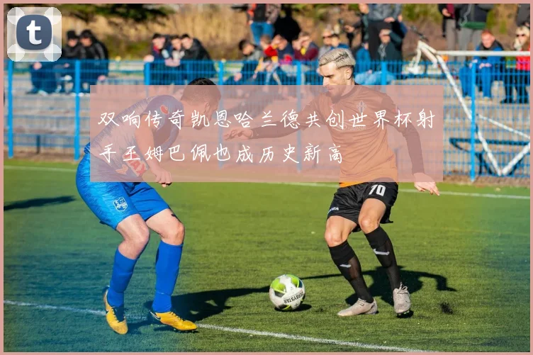 双响传奇凯恩哈兰德共创世界杯射手王姆巴佩也成历史新高
