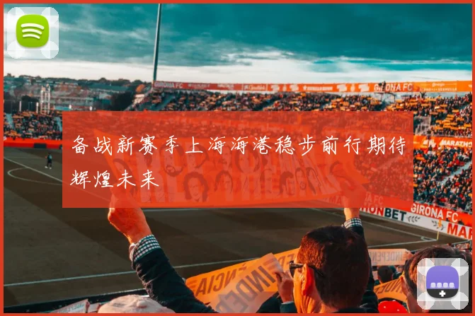 备战新赛季上海海港稳步前行期待辉煌未来