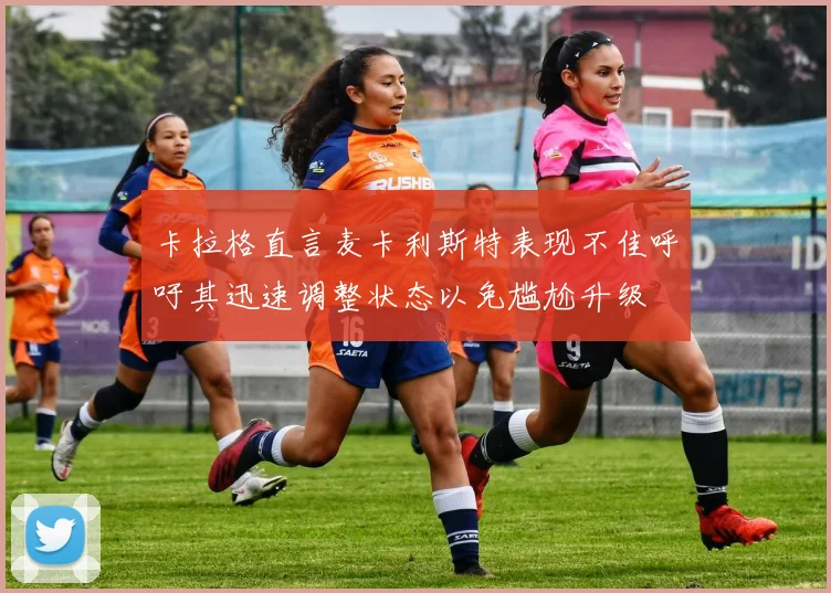 卡拉格直言麦卡利斯特表现不佳呼吁其迅速调整状态以免尴尬升级