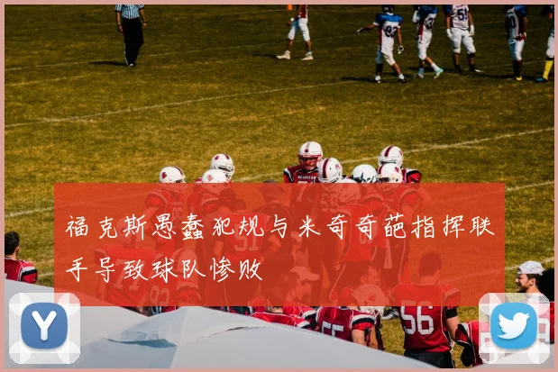 福克斯愚蠢犯规与米奇奇葩指挥联手导致球队惨败