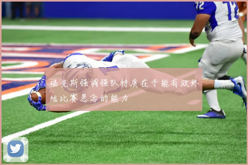 福克斯强调强队特质在于能有效终结比赛悬念的能力