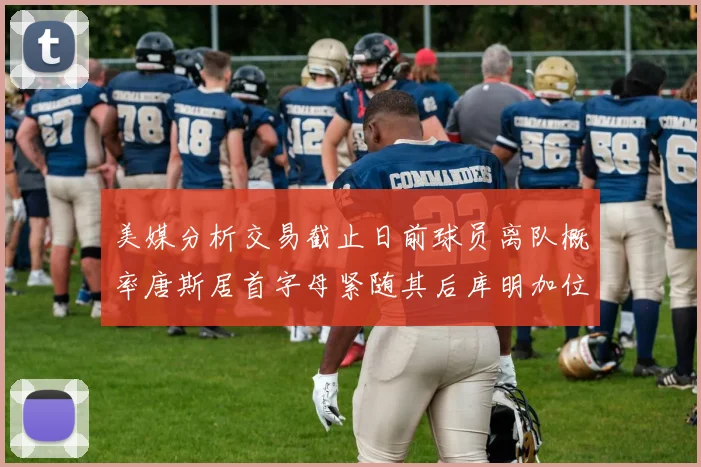 美媒分析交易截止日前球员离队概率唐斯居首字母紧随其后库明加位列第三