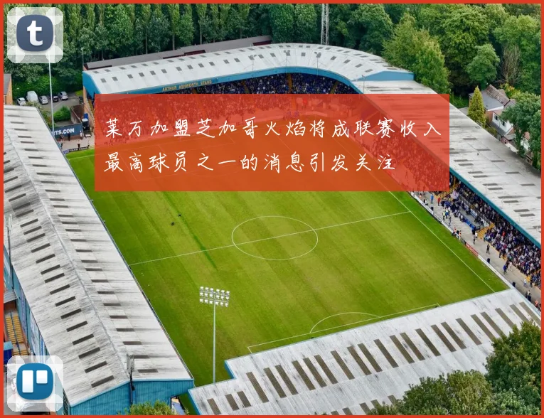 莱万加盟芝加哥火焰将成联赛收入最高球员之一的消息引发关注