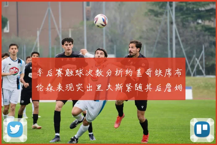 季后赛触球次数分析约基奇缺席布伦森表现突出里夫斯紧随其后詹姆斯缺阵影响显著
