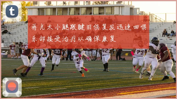 蒋光太小腿跟腱旧伤复发迅速回俱乐部接受治疗以确保康复