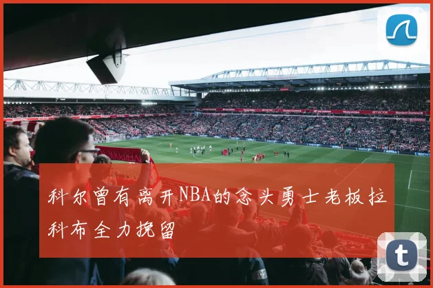 科尔曾有离开NBA的念头勇士老板拉科布全力挽留