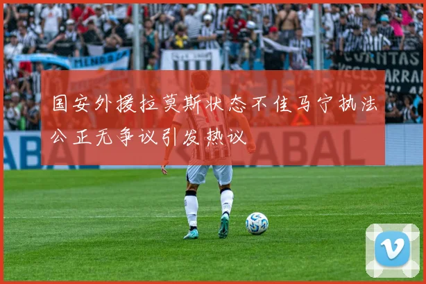 国安外援拉莫斯状态不佳马宁执法公正无争议引发热议